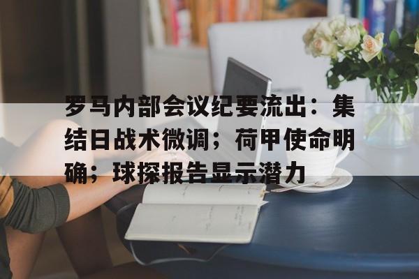 包含罗马内部会议纪要流出：集结日战术微调；荷甲使命明确；球探报告显示潜力的词条